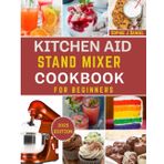 KITCHEN AID ICE CREAM MAKER COOKBOOK FOR BEGINNERS: A Step-by-Step Guide to Effortless Homemade Ice Cream, Sorbet, Gelato & Frozen Yogurt Using Your KitchenAid Stand Mixer