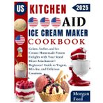 Kitchen Aid Ice Cream Maker Cookbook: Gelato, Sorbet, and Ice Cream: Homemade Frozen Delights with Your Stand Mixer Attachment—Beginners’ Guide to Yogurt, Mix-Ins, and Delicious Creations