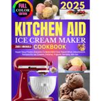 Kitchen Aid Ice Cream Maker Cookbook: Super Easy Frozen Desserts To Make With Your Stand Mixer Attachment: Recipes for Ice Creams, Gelatos, Yogurts, Sorbets, Mix-Ins