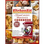 KITCHEN AID STAND MIXER MASTERY COOKBOOK 2025: The Complete Guide to Mastering Your Stand Mixer Attachments with 210+ Delicious Homemade Recipes for Beginners to Advanced Users