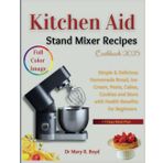 Kitchen Aid Stand Mixer Recipes Cookbook 2025: Simple & Delicious Homemade Bread, Ice-Cream, Pasta, Cakes, Cookies and more with Health Benefits for Beginners