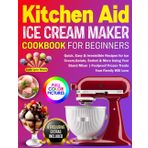 KitchenAid Ice Cream Maker Cookbook for Beginners: Quick, Easy & Irresistible Recipes for Ice Cream, Gelato, Sorbet & More Using Your Stand Mixer | Foolproof Frozen Treats Your Family Will Love