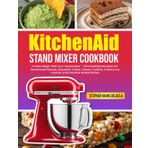 KitchenAid Stand Mixer Cookbook: Create Magic With Your Stand Mixer – 101 Irresistible Recipes For Homemade Breads, Decadent Cakes, Chewy Cookies, Creamy Ice Creams, And Flavorful Global Dishes