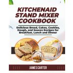 KITCHENAID STAND MIXER COOKBOOK: Delicious Bread, Cakes, Cookies, Dough, and Sauces Recipes for Breakfast, Lunch and Dinner