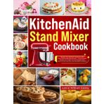 KitchenAid Stand Mixer Cookbook: Elevate Your Kitchen Creations with Your KitchenAid Stand Mixer – From Perfect Breads and Cakes to Homemade Pasta, Pizza Crusts, Sauces, and Decadent Desserts