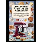KitchenAid Stand Mixer Cookbook for Beginners 2025: 100+ Effortless Recipes for Baking, Whipping, Kneading & More | Master Your Mixer with Step-by-Step Instructions & Time-Saving Tips