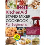 KitchenAid Stand Mixer Cookbook For Beginners 2025: Super Easy and Nutritious Recipes for Mouthwatering Fresh Breads, Cookies, Muffins, Fluffy Cakes, Ice Creams, Sauces, Frostings, and More