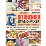 KitchenAid stand mixer cookbook for beginners: Mix, whip, Knead, and Bake over 100+ Easy Step-by-Step Recipes to Unlock Your Mixer's Full Potential