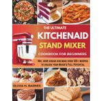 KitchenAid stand mixer cookbook for beginners: Mix, whip, Knead, and Bake over 100+ Easy Step-by-Step Recipes to Unlock Your Mixer's Full Potential