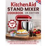 KitchenAid Stand Mixer Cookbook UK Edition: 140+ KitchenAid Stand Mixer Recipes for Bread, Cakes, Pasta, Ice Cream, and More at Home with UK Measurements for Effortless Cooking