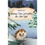 Kleines Tier, ich helfe dir...der Igel: "Eine Geschichte über Mitgefühl, Tierliebe und Rettung eines Igels in Not."