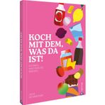 Koch mit dem, was da ist!: Schnell. Nachhaltig. Kreativ.