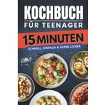 Kochbuch für Teenager – 15 Minuten: Schnell, einfach & super lecker – über 100 Rezepte für Frühstück, Snacks, Hauptgerichte, Nachtisch und mehr
