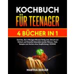 KOCHBUCH FÜR TEENAGER: 4 BÜCHER IN 1: Gerichte die in Wenigen Minuten Fertig sind, Schnell und Einfach und Stressfrei Zubereitet werden Können. Viele Rezepte zum Kochen ohne Verpflichtung + BONUS