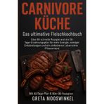 Kochbücher / Carnivore Küche: das Ultimative Fleischkochbuch: Über 80 schnelle Rezepte und ein 50-Tage-Plan für mehr Energie, weniger Entzündungen und ein einfacheres Leben ohne Pflanzenkost: 1