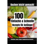 Kochen leicht gemacht: 100 einfache und schnelle Rezepte für Anfänger: Schritt-für-Schritt Anleitungen für leckere Frühstücke, Snacks, Suppen, Hauptgerichte und Desserts
