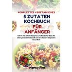 KOMPLETTES VEGETARISCHES 5-ZUTATEN-KOCHBUCH FÜR ANFÄNGER: Schritt-für-Schritt-Rezepte auf pflanzlicher Basis für einen gesunden Lebensstil und eine bessere allgemeine Gesundheit