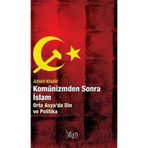KOMÜNİZMDEN SONRA İSLAM ORTA ASYADA DIN VE POLITIKA - ADEEB KHALID