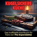 Kugelsichere Küche: Das inoffizielle Kochbuch für Fans von The Expendables. 40 Rezepte für jedes Kochlevel: schnell, lecker, einfach
