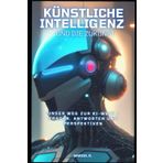 Künstliche Intelligenz und die Zukunft: Unser Weg zur KI-Welt- Fragen, Antworten und Perspektiven