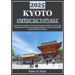 KYOTO GUIDE DE VOYAGE 2025: Les trésors de Kyoto dévoilés : un voyage à travers l'exploration de sites emblématiques, de merveilles culturelles et d'évasions tranquilles