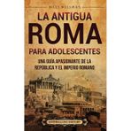 La antigua Roma para adolescentes: Una guía apasionante de la República y el Imperio romano