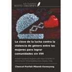 La clave de la lucha contra la violencia de género entre las mujeres para lograr comunidades sin VIH: Combatir la violencia de género para reducir el ... por VIH entre adolescentes, mujeres y niñas