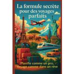 LA FORMULE SECRETE POUR DES VOYAGDES PARFAITS - Planifie comme un Pro et Voyage comme dans un rêve: programme tes voyages solo, en couple, en famille ... expert dans l'art de planifier les voyages