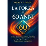 La forza dei 60 anni: Come riscoprire passioni, vitalità e nuove prospettive per vivere un futuro sereno e autentico