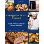 La Friggitrice ad Aria Gourmet: Ricette salutari e raffinate, facili da preparare. Dalla cena veloce al pranzo della festa: tutto con un solo strumento.