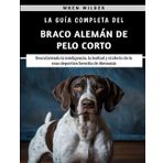 La Guía Completa Del Braco Alemán De Pelo Corto: Descubriendo la inteligencia, la lealtad y el afecto de la raza deportiva favorita de Alemania