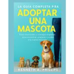 LA GUÍA COMPLETA PARA ADOPTAR UNA MASCOTA: Pasos esenciales y consejos de expertos para encontrar, preparar y cuidar a tu nueva mascota