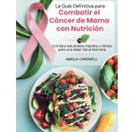 La Guía Definitiva para Combatir el Cáncer de Mama con Nutrición: Comidas Saludables, Rápidas y Fáciles para una Mejor Salud Mamaria