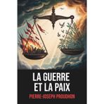 La Guerre et la Paix de Pierre-Joseph Proudhon — Édition Intégrale avec une biographie de l’auteur: Essai philosophique sur la nature de la guerre, la ... enrichi d’une biographie de P.-J. Proudhon
