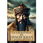 La Leggenda di Gengis Khan e l’Epopea Mongola: La vera storia del condottiero che ha forgiato un impero immortale e il popolo delle steppe che ha cambiato il corso della storia
