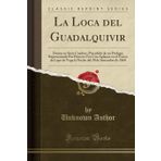La Loca del Guadalquivir: Drama En Siete Cuadros, Precedido de Un Prologo; Representado Par Primera Vez Con Aplauso En El Teatro de Lope de Vega La Noche del 30 de Setiembre de 1860 (Classic Reprint)