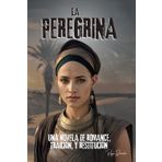 LA PEREGRINA, UNA NOVELA DE ROMANCE, TRAICIÓN Y RESTITUCIÓN: UNA HISTORIA DE RESILIENCIA, PROPOSITO Y DETERMINACION QUE CAMBIARÁ TU VIDA