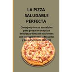 La pizza saludable perfecta: Consejos y trucos esenciales para preparar una pizza deliciosa y llena de nutrientes con los ingredientes adecuados y en el momento perfecto