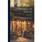 La poétique de Racine; étude sur le système dramatique de Racine et la constitution de la tragédie française
