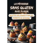 La Pâtisserie Sans Gluten avec Plaisir: Recettes Délicieuses pour des Moments de Bonheur: Explorez Plus de 90 Recettes Sans Gluten pour un Plaisir Gourmand Inégalé