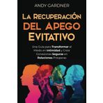 La recuperación del apego evitativo: Una guía para transformar el miedo en intimidad y crear conexiones seguras en relaciones prósperas