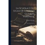 La Scuola E Gli Studi Di Guarino Guarini Veronese: (con 44 Documenti)...