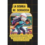 LA SCUOLA MI SCHIACCIA: Sopravvivere alla scuola: come affrontare ansia, giudizio e incertezza sul futuro