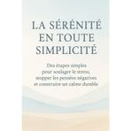 La Sérénité en Toute Simplicité: Des étapes simples pour soulager le stress, stopper les pensées négatives et construire un calme durable