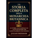 La storia completa della monarchia britannica: Le storie, gli scandali e le lotte di potere che hanno plasmato una nazione