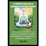 La tabella di marcia per la guarigione del bambino interiore: Un libro di esercizi sulla CBT per superare i traumi passati, la paura dell’abbandono e il raggiungimento della stabilità emotiva