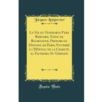 La Vie du Venerable Pere Bernard, Natif de Bourgogne, Prestre du Diocese de Paris, Enterré à l'Hôpital de la Charité, au Fauxborg Su Germain (Classic Reprint)
