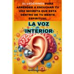La Voz Interior: 21 Lecciones para aprender a escuchar tu voz secreta que esta dentro de tu mente espiritual