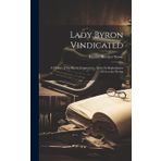 Lady Byron Vindicated: A History of the Byron Controversy, From its Beginning in 1816 to the Presen