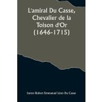 L'amiral Du Casse, Chevalier de la Toison d'Or (1646-1715); Étude sur la France maritime et coloniale (règne de Louis XIV)